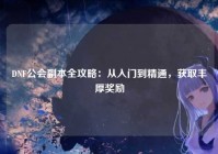 DNF公会副本全攻略：从入门到精通，获取丰厚奖励