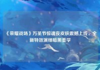 《荣耀战场》万圣节惊魂夜皮肤震撼上线，全新特效演绎暗黑美学