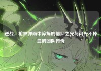 逆战，枪林弹雨中淬炼的信仰之光与闪光不掉血的团队传奇