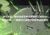 剑气长歌，解码剑侠世界主题曲的江湖密码，剑气长歌，一曲解码江湖恩怨的武侠音韵密码