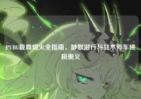 PUBG载具熄火全指南，静默潜行与战术停车终极奥义