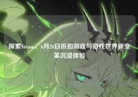 探索Steam，6月26日折扣游戏与游戏世界新变革沉浸体验