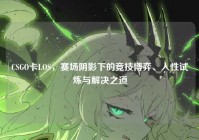 CSGO卡LOS，赛场阴影下的竞技博弈、人性试炼与解决之道