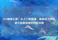 DNF巅峰王者：从入门到精通，揭秘成为阿拉德大陆最强者的终极攻略