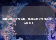 黑神话悟空变身选择（黑神话悟空变身选择什么技能）