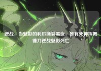 逆战，当魅影的利爪撕裂黑夜，唯有死神挥舞镰刀逆战魅影死亡