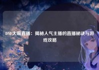 DNF大嘴直播：揭秘人气主播的直播秘诀与游戏攻略