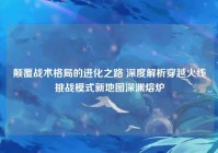颠覆战术格局的进化之路 深度解析穿越火线挑战模式新地图深渊熔炉
