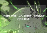 DNF强化10攻略：从入门到精通，提升装备战力的核心技巧