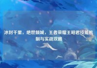 冰封千里，绝世倾城，王者荣耀王昭君技能机制与实战攻略