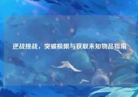 逆战挑战，突破极限与获取未知物品指南