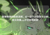 拆弹现场的粉色涂鸦，记一位CS:GO游戏少女的枪火玫瑰csgo少女系列皮肤