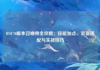 DNF70版本召唤师全攻略：技能加点、装备搭配与实战技巧