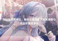 当女帝跌落神坛，解析王者荣耀武则天调整引发的平衡性争议