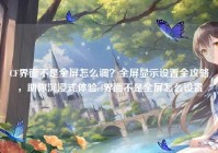 CF界面不是全屏怎么调？全屏显示设置全攻略，助你沉浸式体验cf界面不是全屏怎么设置