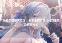 王者荣耀破灭泣血，射手生存与输出的双重奏及获取方式