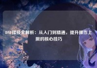 DNF揉技全解析：从入门到精通，提升操作上限的核心技巧