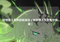 怪物猎人荒野技能组合（怪物猎人荒野集中技能）