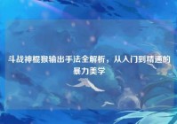 斗战神棍猴输出手法全解析，从入门到精通的暴力美学