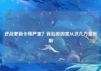 逆战更新卡顿严重？背后原因需从这几方面拆解