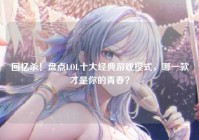 回忆杀！盘点LOL十大经典游戏模式，哪一款才是你的青春？