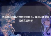 冷兵器与现代战术的完美融合，穿越火线军用指虎实战解析
