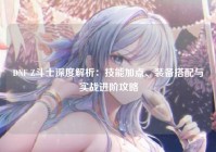 DNF Z斗士深度解析：技能加点、装备搭配与实战进阶攻略