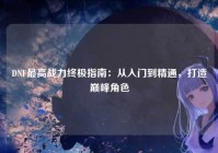 DNF最高战力终极指南：从入门到精通，打造巅峰角色