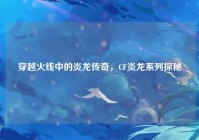 穿越火线中的炎龙传奇，CF炎龙系列探秘