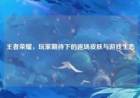 王者荣耀，玩家期待下的返场皮肤与游戏生态