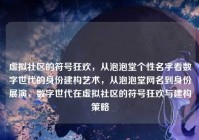 虚拟社区的符号狂欢，从泡泡堂个性名字看数字世代的身份建构艺术，从泡泡堂网名到身份展演，数字世代在虚拟社区的符号狂欢与建构策略
