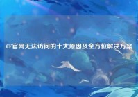 CF官网无法访问的十大原因及全方位解决方案