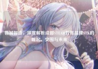 蓉城智造，深度解析成都STEAM教育品牌STK的崛起、突围与未来