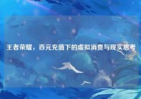 王者荣耀，百元充值下的虚拟消费与现实思考