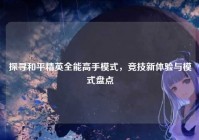 探寻和平精英全能高手模式，竞技新体验与模式盘点