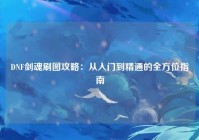 DNF剑魂刷图攻略：从入门到精通的全方位指南