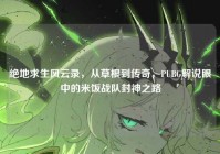 绝地求生风云录，从草根到传奇，PUBG解说眼中的米饭战队封神之路