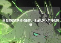 王者荣耀皮肤折扣推荐，性价比与入手时机剖析