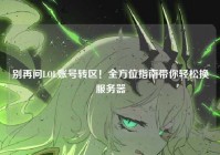 别再问LOL账号转区！全方位指南带你轻松换服务器