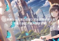 《原神》×《龙门石窟》文化联动皮肤上线，千年石刻艺术融入数字世界
