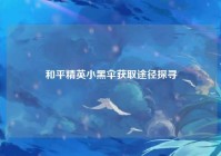 和平精英小黑伞获取途径探寻