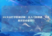DNF火山打字机制详解：从入门到精通，安徒恩攻坚必备技巧