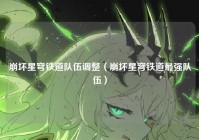 崩坏星穹铁道队伍调整（崩坏星穹铁道最强队伍）