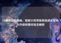 CF满级经验揭秘，穿越火线等级系统成长密码与升级所需经验全解析