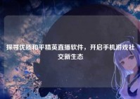 探寻优质和平精英直播软件，开启手机游戏社交新生态