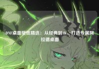 DNF桌面壁纸精选：从经典到4K，打造专属阿拉德桌面