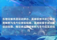 在樱花服务器征战峡谷，英雄联盟手游日服深度解析与全方位体验指南，英雄联盟手游日服征战指南，樱花峡谷深度解析与全方位实战技巧