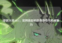 穿越火线AK47，官网背后的热血传奇与枪械魅力