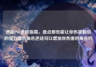 逆战PVE进阶指南，盘点那些能让你伤害翻倍的强力增伤角色逆战可以增加你伤害的角色吗