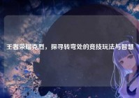 王者荣耀克烈，探寻转弯处的竞技玩法与智慧